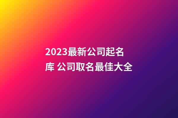 2023最新公司起名库 公司取名最佳大全-第1张-公司起名-玄机派